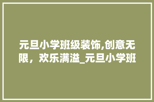 元旦小学班级装饰,创意无限，欢乐满溢_元旦小学班级装饰 元旦小学班级装饰,创意无限，欢乐满溢_元旦小学班级装饰 家居装饰