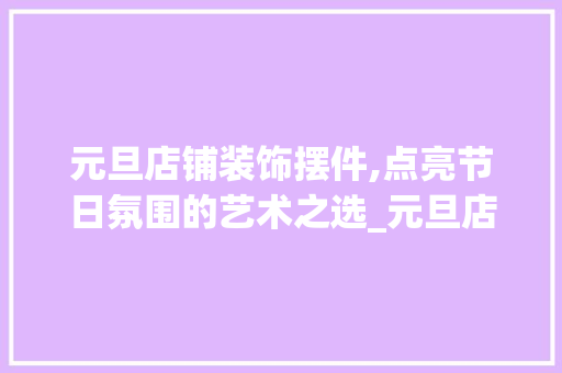 元旦店铺装饰摆件,点亮节日氛围的艺术之选_元旦店铺装饰摆件 元旦店铺装饰摆件,点亮节日氛围的艺术之选_元旦店铺装饰摆件 二手房