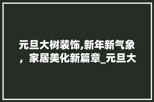 元旦大树装饰,新年新气象，家居美化新篇章_元旦大树装饰 元旦大树装饰,新年新气象，家居美化新篇章_元旦大树装饰 装修知识