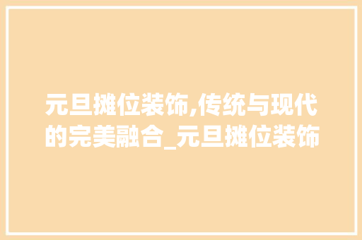 元旦摊位装饰,传统与现代的完美融合_元旦摊位装饰 元旦摊位装饰,传统与现代的完美融合_元旦摊位装饰 家居装饰