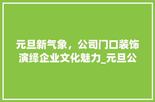 元旦新气象，公司门口装饰演绎企业文化魅力_元旦公司门口装饰 元旦新气象，公司门口装饰演绎企业文化魅力_元旦公司门口装饰 家居装饰