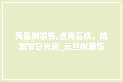 元旦树装饰,点亮喜庆，绽放节日光彩_元旦树装饰 元旦树装饰,点亮喜庆，绽放节日光彩_元旦树装饰 家居设计
