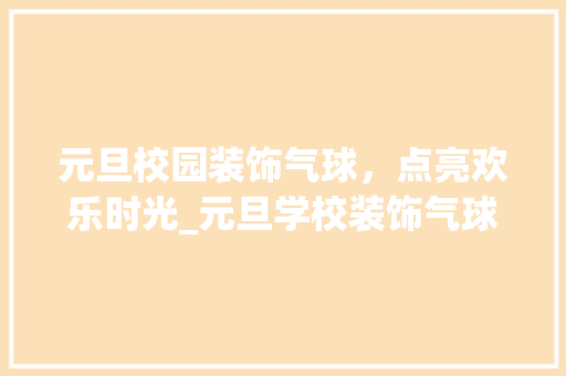 元旦校园装饰气球，点亮欢乐时光_元旦学校装饰气球 元旦校园装饰气球，点亮欢乐时光_元旦学校装饰气球 家居设计