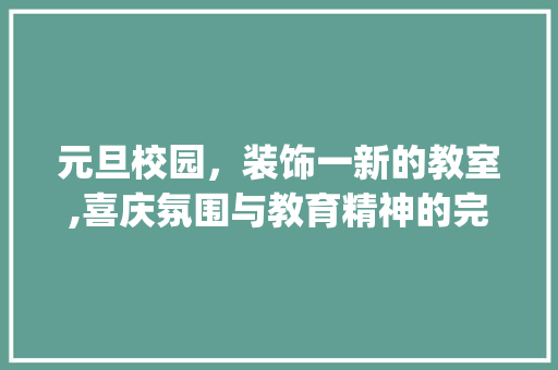 元旦校园，装饰一新的教室,喜庆氛围与教育精神的完美融合_元旦小学教室装饰 元旦校园，装饰一新的教室,喜庆氛围与教育精神的完美融合_元旦小学教室装饰 买房须知