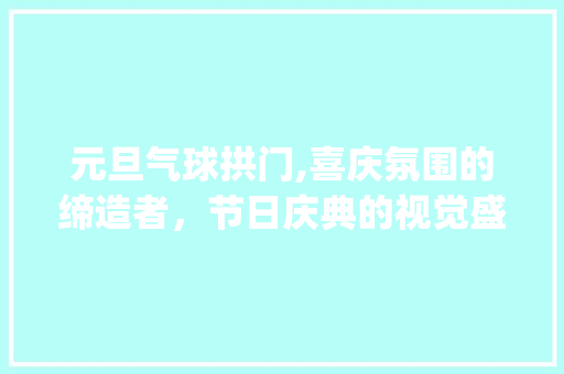 元旦气球拱门,喜庆氛围的缔造者，节日庆典的视觉盛宴_元旦装饰气球拱门 元旦气球拱门,喜庆氛围的缔造者，节日庆典的视觉盛宴_元旦装饰气球拱门 装修知识