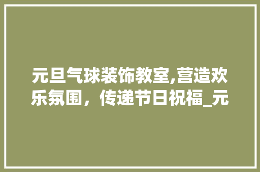 元旦气球装饰教室,营造欢乐氛围，传递节日祝福_元旦气球装饰教室 元旦气球装饰教室,营造欢乐氛围，传递节日祝福_元旦气球装饰教室 装修知识