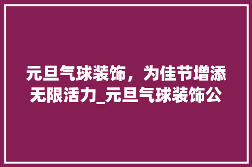 元旦气球装饰，为佳节增添无限活力_元旦气球装饰公司 元旦气球装饰，为佳节增添无限活力_元旦气球装饰公司 买房须知