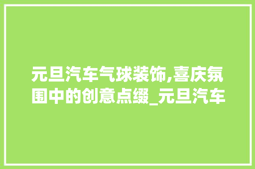 元旦汽车气球装饰,喜庆氛围中的创意点缀_元旦汽车气球装饰 元旦汽车气球装饰,喜庆氛围中的创意点缀_元旦汽车气球装饰 家居设计
