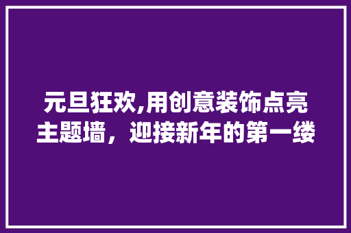 元旦狂欢,用创意装饰点亮主题墙，迎接新年的第一缕阳光_元旦主题墙装饰 元旦狂欢,用创意装饰点亮主题墙，迎接新年的第一缕阳光_元旦主题墙装饰 装修知识