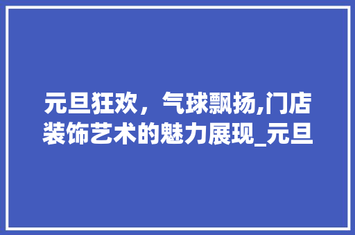 元旦狂欢，气球飘扬,门店装饰艺术的魅力展现_元旦门店装饰气球 元旦狂欢，气球飘扬,门店装饰艺术的魅力展现_元旦门店装饰气球 装修知识
