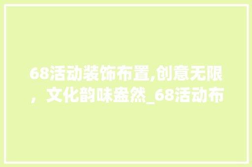 68活动装饰布置,创意无限，文化韵味盎然_68活动布置装饰 68活动装饰布置,创意无限，文化韵味盎然_68活动布置装饰 家居装饰