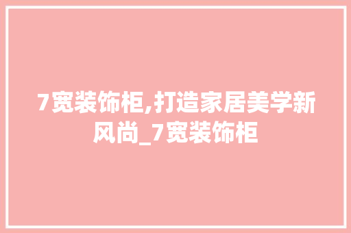 7宽装饰柜,打造家居美学新风尚_7宽装饰柜 7宽装饰柜,打造家居美学新风尚_7宽装饰柜 家居装饰