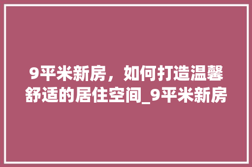 9平米新房，如何打造温馨舒适的居住空间_9平米新房装饰 9平米新房，如何打造温馨舒适的居住空间_9平米新房装饰 家居装饰