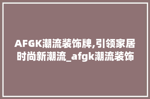 AFGK潮流装饰牌,引领家居时尚新潮流_afgk潮流装饰牌 AFGK潮流装饰牌,引领家居时尚新潮流_afgk潮流装饰牌 买房须知