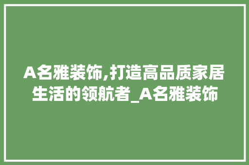 A名雅装饰,打造高品质家居生活的领航者_A名雅装饰 A名雅装饰,打造高品质家居生活的领航者_A名雅装饰 二手房