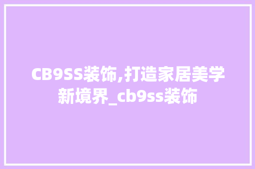 CB9SS装饰,打造家居美学新境界_cb9ss装饰 CB9SS装饰,打造家居美学新境界_cb9ss装饰 买房须知
