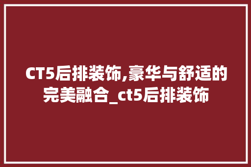 CT5后排装饰,豪华与舒适的完美融合_ct5后排装饰 CT5后排装饰,豪华与舒适的完美融合_ct5后排装饰 二手房