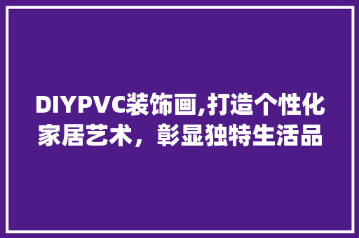 DIYPVC装饰画,打造个性化家居艺术，彰显独特生活品味_pvc装饰画diy DIYPVC装饰画,打造个性化家居艺术，彰显独特生活品味_pvc装饰画diy 装修知识