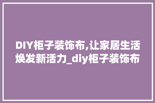 DIY柜子装饰布,让家居生活焕发新活力_diy柜子装饰布 DIY柜子装饰布,让家居生活焕发新活力_diy柜子装饰布 买房须知
