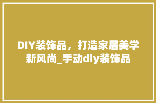 DIY装饰品，打造家居美学新风尚_手动diy装饰品 DIY装饰品，打造家居美学新风尚_手动diy装饰品 买房须知