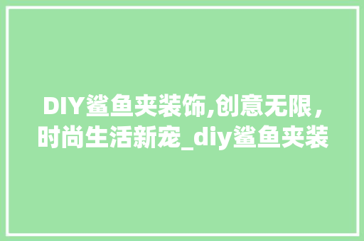DIY鲨鱼夹装饰,创意无限，时尚生活新宠_diy鲨鱼夹装饰 DIY鲨鱼夹装饰,创意无限，时尚生活新宠_diy鲨鱼夹装饰 家居设计