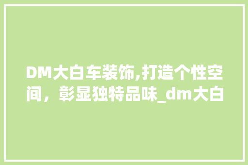 DM大白车装饰,打造个性空间，彰显独特品味_dm大白车装饰 DM大白车装饰,打造个性空间，彰显独特品味_dm大白车装饰 家居设计