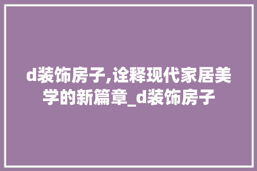 d装饰房子,诠释现代家居美学的新篇章_d装饰房子 d装饰房子,诠释现代家居美学的新篇章_d装饰房子 装修知识