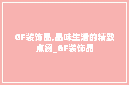 GF装饰品,品味生活的精致点缀_GF装饰品 GF装饰品,品味生活的精致点缀_GF装饰品 买房须知