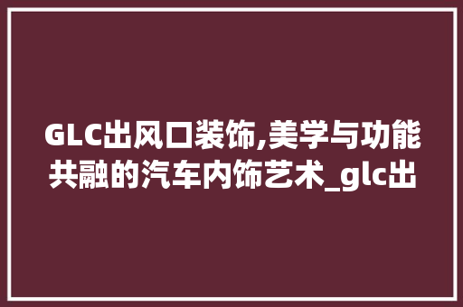 GLC出风口装饰,美学与功能共融的汽车内饰艺术_glc出风口装饰 GLC出风口装饰,美学与功能共融的汽车内饰艺术_glc出风口装饰 装修知识
