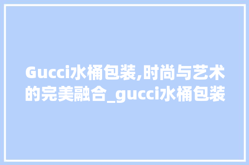 Gucci水桶包装,时尚与艺术的完美融合_gucci水桶包装饰 Gucci水桶包装,时尚与艺术的完美融合_gucci水桶包装饰 买房须知