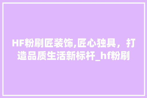 HF粉刷匠装饰,匠心独具，打造品质生活新标杆_hf粉刷匠装饰 HF粉刷匠装饰,匠心独具，打造品质生活新标杆_hf粉刷匠装饰 二手房