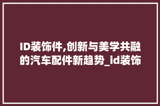 ID装饰件,创新与美学共融的汽车配件新趋势_id装饰件 ID装饰件,创新与美学共融的汽车配件新趋势_id装饰件 装修知识