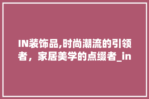 IN装饰品,时尚潮流的引领者，家居美学的点缀者_in装饰品 IN装饰品,时尚潮流的引领者，家居美学的点缀者_in装饰品 家居装饰