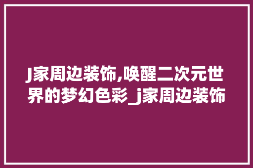 J家周边装饰,唤醒二次元世界的梦幻色彩_j家周边装饰 J家周边装饰,唤醒二次元世界的梦幻色彩_j家周边装饰 家居设计