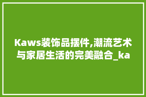 Kaws装饰品摆件,潮流艺术与家居生活的完美融合_kaws装饰品摆件 Kaws装饰品摆件,潮流艺术与家居生活的完美融合_kaws装饰品摆件 买房须知