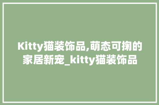 Kitty猫装饰品,萌态可掬的家居新宠_kitty猫装饰品 Kitty猫装饰品,萌态可掬的家居新宠_kitty猫装饰品 家居装饰