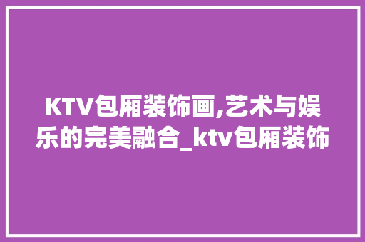 KTV包厢装饰画,艺术与娱乐的完美融合_ktv包厢装饰画 KTV包厢装饰画,艺术与娱乐的完美融合_ktv包厢装饰画 买房须知