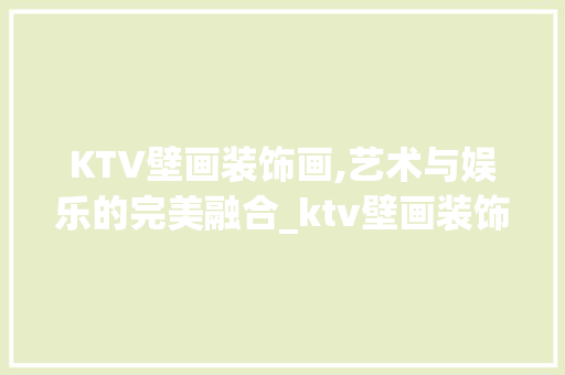 KTV壁画装饰画,艺术与娱乐的完美融合_ktv壁画装饰画 KTV壁画装饰画,艺术与娱乐的完美融合_ktv壁画装饰画 买房须知