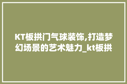 KT板拱门气球装饰,打造梦幻场景的艺术魅力_kt板拱门气球装饰 KT板拱门气球装饰,打造梦幻场景的艺术魅力_kt板拱门气球装饰 家居装饰