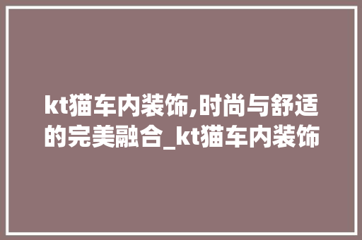 kt猫车内装饰,时尚与舒适的完美融合_kt猫车内装饰 kt猫车内装饰,时尚与舒适的完美融合_kt猫车内装饰 家居设计