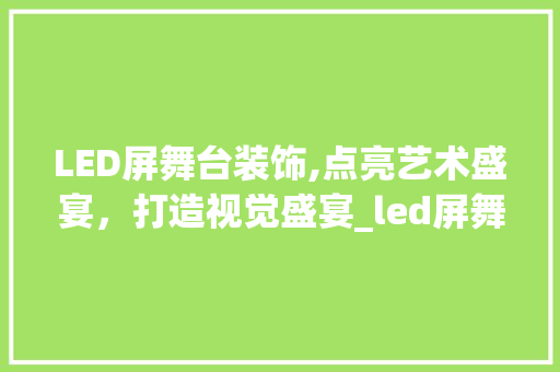 LED屏舞台装饰,点亮艺术盛宴，打造视觉盛宴_led屏舞台装饰 LED屏舞台装饰,点亮艺术盛宴，打造视觉盛宴_led屏舞台装饰 买房须知