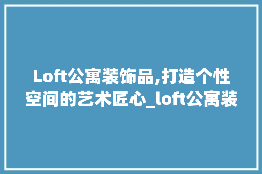 Loft公寓装饰品,打造个性空间的艺术匠心_loft公寓装饰品 Loft公寓装饰品,打造个性空间的艺术匠心_loft公寓装饰品 家居装饰