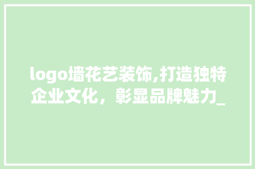 logo墙花艺装饰,打造独特企业文化，彰显品牌魅力_logo墙花艺装饰 logo墙花艺装饰,打造独特企业文化，彰显品牌魅力_logo墙花艺装饰 买房须知