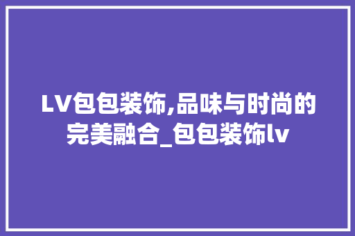 LV包包装饰,品味与时尚的完美融合_包包装饰lv LV包包装饰,品味与时尚的完美融合_包包装饰lv 家居设计