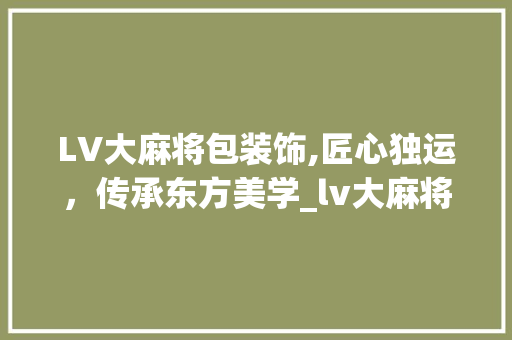LV大麻将包装饰,匠心独运，传承东方美学_lv大麻将包装饰 LV大麻将包装饰,匠心独运，传承东方美学_lv大麻将包装饰 二手房