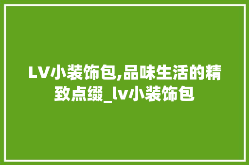 LV小装饰包,品味生活的精致点缀_lv小装饰包 LV小装饰包,品味生活的精致点缀_lv小装饰包 二手房