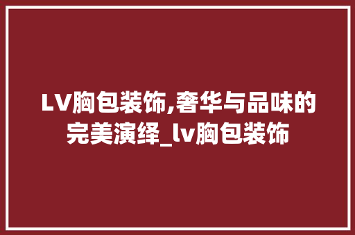 LV胸包装饰,奢华与品味的完美演绎_lv胸包装饰 LV胸包装饰,奢华与品味的完美演绎_lv胸包装饰 家居设计