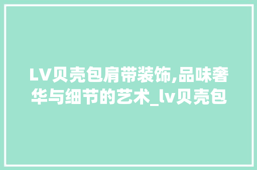LV贝壳包肩带装饰,品味奢华与细节的艺术_lv贝壳包肩带装饰 LV贝壳包肩带装饰,品味奢华与细节的艺术_lv贝壳包肩带装饰 家居设计