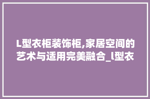 L型衣柜装饰柜,家居空间的艺术与适用完美融合_l型衣柜装饰柜 L型衣柜装饰柜,家居空间的艺术与适用完美融合_l型衣柜装饰柜 家居设计