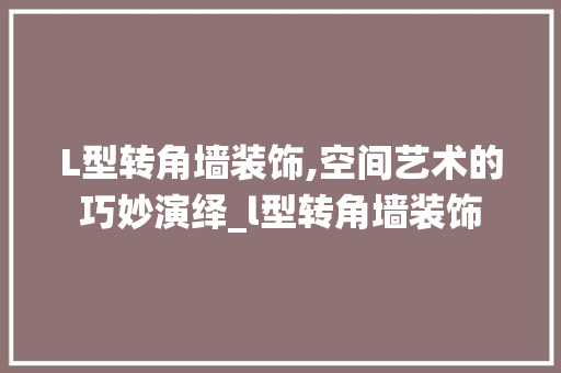 L型转角墙装饰,空间艺术的巧妙演绎_l型转角墙装饰 L型转角墙装饰,空间艺术的巧妙演绎_l型转角墙装饰 家居装饰